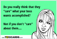 Do you really think that they "care" what your boss wants accomplished? Not if you don't "care" about them....