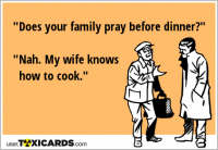 "Does your family pray before dinner?" "Nah. My wife knows how to cook."