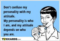 Don't confuse my personality with my attitude. My personality is who I am, and my attitude depends on who you are.