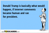 Donald Trump is basically what would happen, if internet comments became human and ran for president.