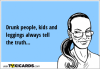 Drunk people, kids and leggings always tell the truth...