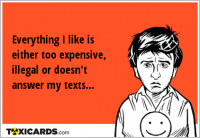 Everything I like is either too expensive, illegal or doesn't answer my texts...