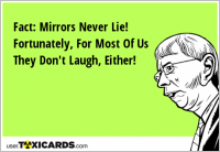 Fact: Mirrors Never Lie! Fortunately, For Most Of Us They Don't Laugh, Either!