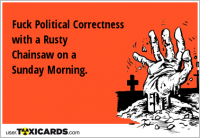 Fuck Political Correctness with a Rusty Chainsaw on a Sunday Morning.