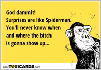 God dammit! Surprises are like Spiderman. You'll never know when and where the bitch is gonna show up...