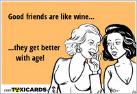 Good friends are like wine... ...they get better with age!