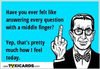 Have you ever felt like answering every question with a middle finger? Yep, that's pretty much how I feel today.