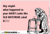Hey stupid- what happened to your HAIR?! Looks like OLD RATSTROKE salad ????