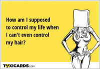 How am I supposed to control my life when I can't even control my hair?