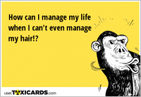 How can I manage my life when I can't even manage my hair!?