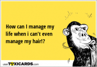 How can I manage my life when i can't even manage my hair!?