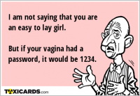 I am not saying that you are an easy to lay girl. But if your vagina had a password, it would be 1234.