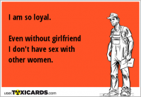 I am so loyal. Even without girlfriend I don't have sex with other women.