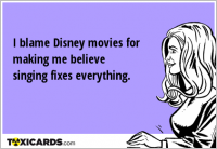 I blame Disney movies for making me believe singing fixes everything.