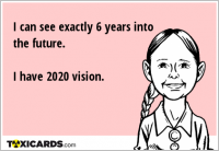 I can see exactly 6 years into the future. I have 2020 vision.