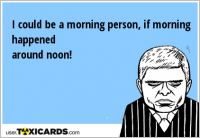 I could be a morning person, if morning happened around noon!
