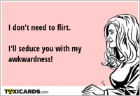 I don't need to flirt. I'll seduce you with my awkwardness!