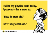 I failed my physics exam today. Apparently the answer to: "How do stars die?" Isn't "Drug overdose."