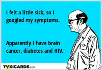 I felt a little sick, so I googled my symptoms. Apparently I have brain cancer, diabetes and HIV.