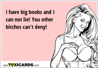I have big boobs and I can not lie! You other bitches can't deny!