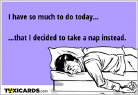 I have so much to do today... ...that I decided to take a nap instead.
