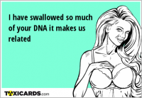 I have swallowed so much of your DNA it makes us related