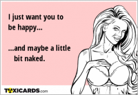 I just want you to be happy... ...and maybe a little bit naked.