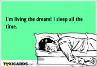I'm living the dream! I sleep all the time.
