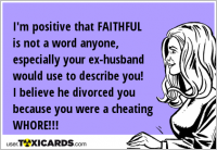 I'm positive that FAITHFUL is not a word anyone, especially your ex-husband would use to describe you! I believe he divorced you because you were a cheating WHORE!!!