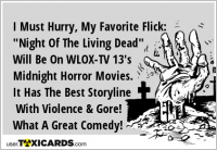 I Must Hurry, My Favorite Flick: "Night Of The Living Dead" Will Be On WLOX-TV 13's Midnight Horror Movies. It Has The Best Storyline With Violence & Gore! What A Great Comedy! Of Laughs!