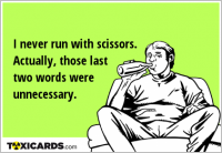 I never run with scissors. Actually, those last two words were unnecessary.