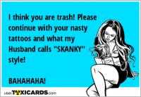 I think you are trash! Please continue with your nasty tattoos and what my Husband calls "SKANKY" style! BAHAHAHA!