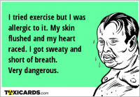 I tried exercise but I was allergic to it. My skin flushed and my heart raced. I got sweaty and short of breath. Very dangerous.