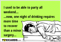 I used to be able to party all weekend... ...now, one night of drinking requires more time to recover than a minor surgery...