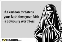 If a cartoon threatens your faith then your faith is obviously worthless.