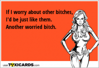 If I worry about other bitches, I'd be just like them. Another worried bitch.