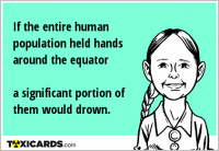 If the entire human population held hands around the equator a significant portion of them would drown.