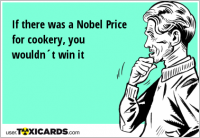 If there was a Nobel Price for cookery, you wouldn´t win it