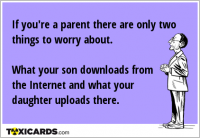 If you're a parent there are only two things to worry about. What your son downloads from the Internet and what your daughter uploads there.