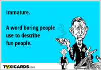 Immature. A word boring people use to describe fun people.