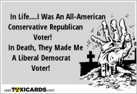 In Life....I Was An All-American Conservative Republican Voter! In Death, They Made Me A Liberal Democrat Voter!