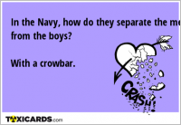 In the Navy, how do they separate the men from the boys? With a crowbar.