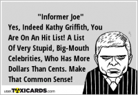 "Informer Joe" Yes, Indeed Kathy Griffith, You Are On An Hit List! A List Of Very Stupid, Big-Mouth Celebrities, Who Has More Dollars Than Cents. Make That Common Sense!