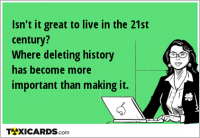 Isn't it great to live in the 21st century? Where deleting history has become more important than making it.