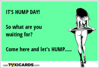IT'S HUMP DAY! So what are you waiting for? Come here and let's HUMP.....