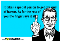 It takes a special person to get my kind of humor. As for the rest of you the finger says it all