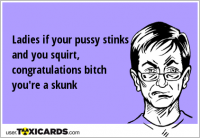Ladies if your pussy stinks and you squirt, congratulations bitch you're a skunk