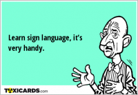 Learn sign language, it’s very handy.