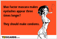 Max Factor mascara makes eyelashes appear three times longer? They should make condoms.