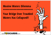 Maxine Waters Dilemma ********************** Your Bridge Over Troubled Waters Has Collapsed!!